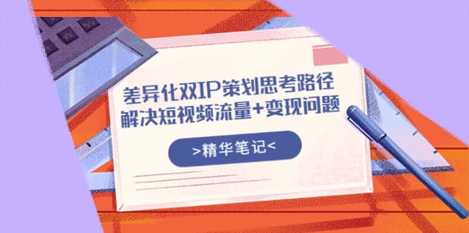 差异化双IP策划思考路径，解决短视频流量+变现问题（精华笔记）凯哥轻创网-网创项目资源站-副业项目-创业项目-搞钱项目凯哥轻创网