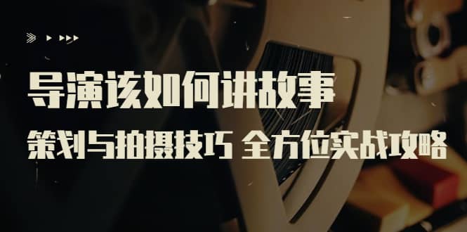 导演该如何讲故事：策划与拍摄技巧 全方位实战攻略（8节课 原价799）凯哥轻创网-网创项目资源站-副业项目-创业项目-搞钱项目凯哥轻创网
