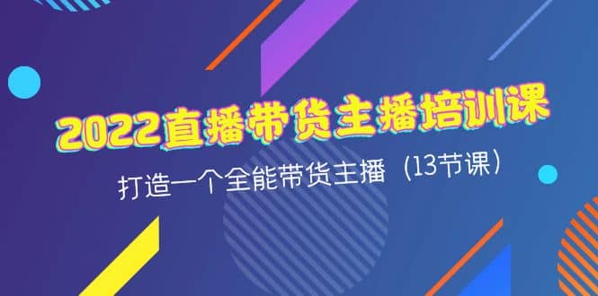 2022直播带货主播培训课，打造一个全能带货主播（13节课）凯哥轻创网-网创项目资源站-副业项目-创业项目-搞钱项目凯哥轻创网