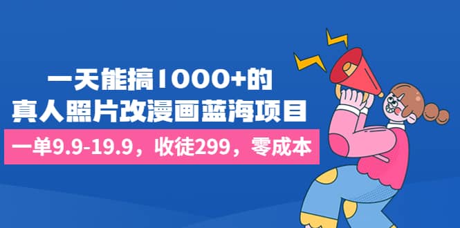 一天能搞1000+的，真人照片改漫画蓝海项目，一单9.9-19.9，收徒299，零成本凯哥轻创网-网创项目资源站-副业项目-创业项目-搞钱项目凯哥轻创网