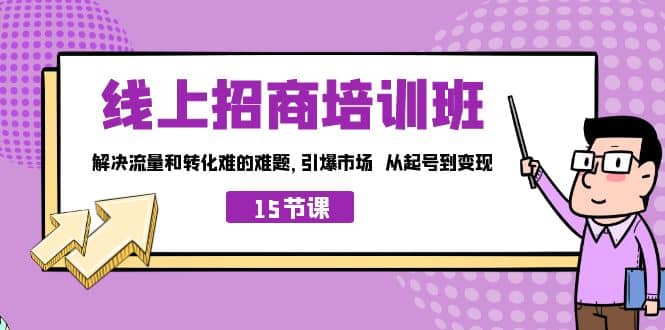 线上·招商培训班，解决流量和转化难的难题 引爆市场 从起号到变现（15节）凯哥轻创网-网创项目资源站-副业项目-创业项目-搞钱项目凯哥轻创网