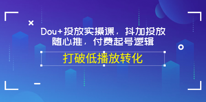 Dou+投放实操课，抖加投放，随心推，付费起号逻辑，打破低播放转化凯哥轻创网-网创项目资源站-副业项目-创业项目-搞钱项目凯哥轻创网
