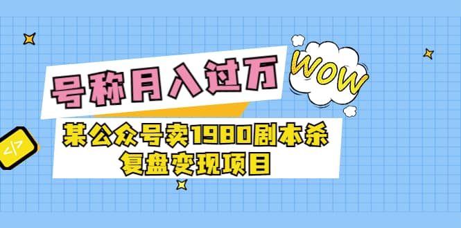 某公众号卖1980剧本杀复盘变现项目，号称月入10000+这两年非常火凯哥轻创网-网创项目资源站-副业项目-创业项目-搞钱项目凯哥轻创网