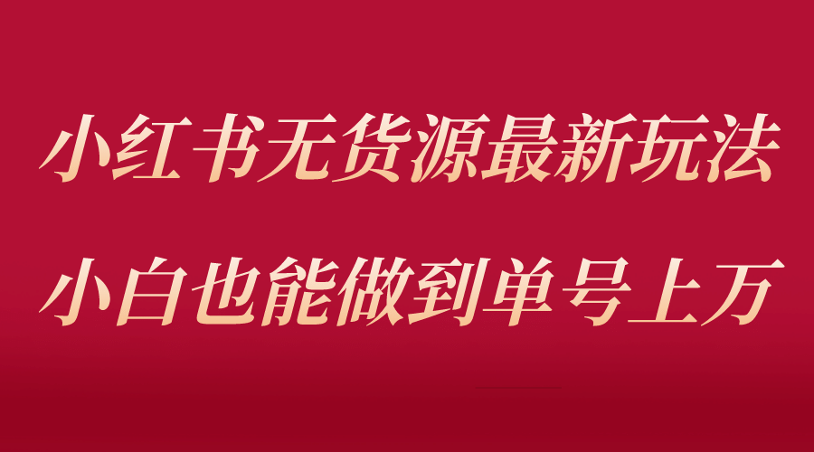 小红书无货源最新螺旋起号玩法，电商小白也能做到单号上万（收费3980）凯哥轻创网-网创项目资源站-副业项目-创业项目-搞钱项目凯哥轻创网