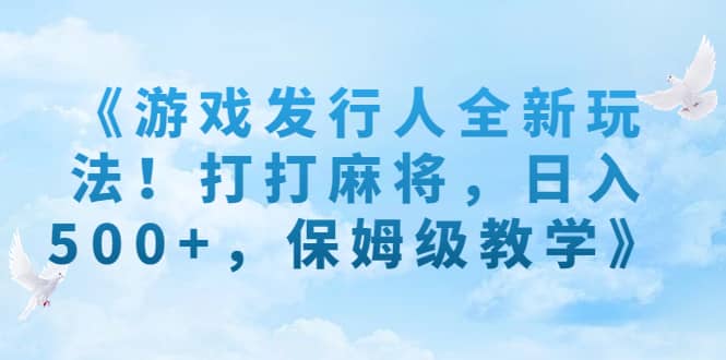 《游戏发行人全新玩法！打打麻将，日入500+，保姆级教学》凯哥轻创网-网创项目资源站-副业项目-创业项目-搞钱项目凯哥轻创网