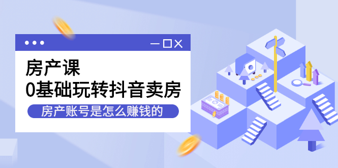 房产课，0基础玩转抖音卖房价值1798元凯哥轻创网-网创项目资源站-副业项目-创业项目-搞钱项目凯哥轻创网