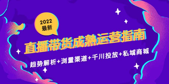 2022最新直播带货成熟运营指南：趋势解析+浏量渠道+千川投放+私域商城凯哥轻创网-网创项目资源站-副业项目-创业项目-搞钱项目凯哥轻创网