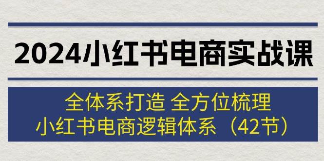 2024小红书电商实战课：全体系打造 全方位梳理 小红书电商逻辑体系 (42节)凯哥轻创网-网创项目资源站-副业项目-创业项目-搞钱项目凯哥轻创网