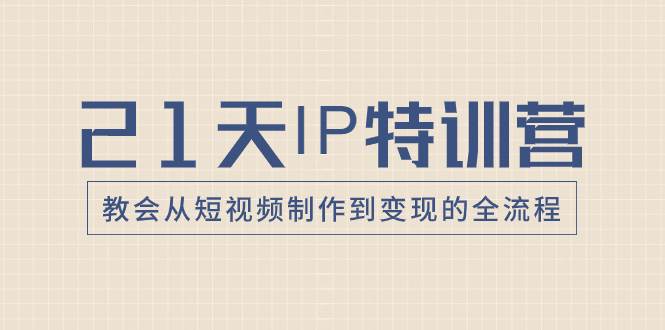 21天IP特训营，教会从短视频制作到变现的全流程凯哥轻创网-网创项目资源站-副业项目-创业项目-搞钱项目凯哥轻创网