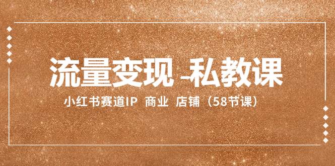 流量变现-私教课：小红书赛道IP  商业  店铺（58节课）凯哥轻创网-网创项目资源站-副业项目-创业项目-搞钱项目凯哥轻创网