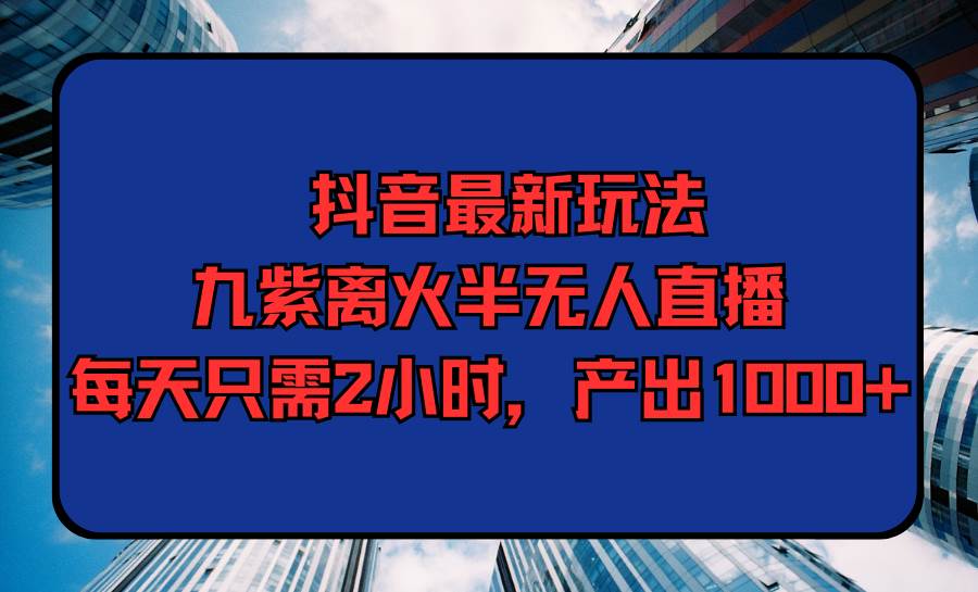 抖音最新玩法，九紫离火半无人直播，每天只需2小时，产出1000+凯哥轻创网-网创项目资源站-副业项目-创业项目-搞钱项目凯哥轻创网