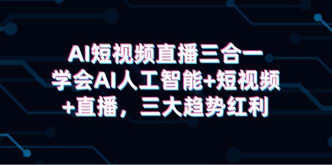 AI短视频直播三合一，学会AI人工智能+短视频+直播，三大趋势红利凯哥轻创网-网创项目资源站-副业项目-创业项目-搞钱项目凯哥轻创网