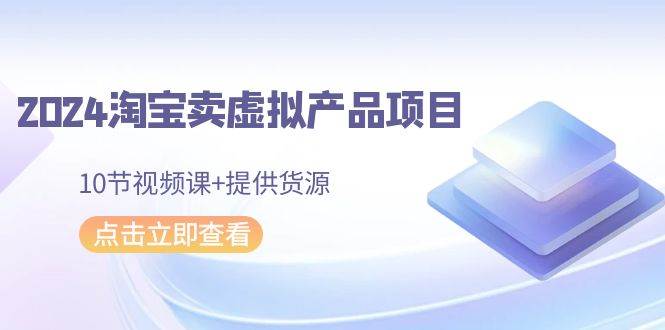 2024淘宝卖虚拟产品项目，10节视频课+提供货源凯哥轻创网-网创项目资源站-副业项目-创业项目-搞钱项目凯哥轻创网