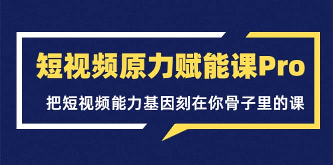 短视频原力赋能课Pro，把短视频能力基因刻在你骨子里的课（价值4999元）凯哥轻创网-网创项目资源站-副业项目-创业项目-搞钱项目凯哥轻创网
