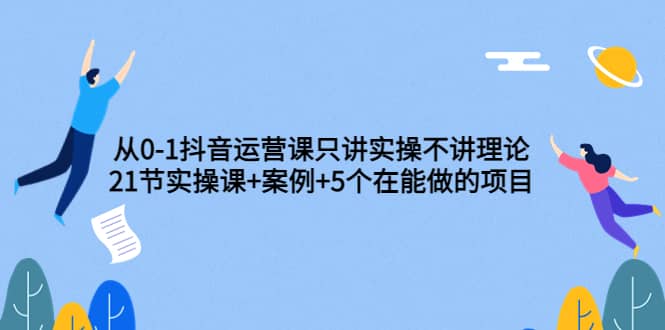 从0-1抖音运营课只讲实操不讲理论：21节实操课+案例+5个在能做的项目凯哥轻创网-网创项目资源站-副业项目-创业项目-搞钱项目凯哥轻创网
