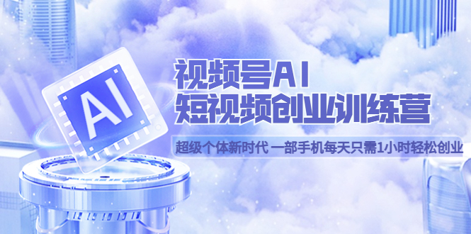 视频号AI短视频创业训练营 超级个体新时代 一部手机每天只需1小时轻松创业凯哥轻创网-网创项目资源站-副业项目-创业项目-搞钱项目凯哥轻创网