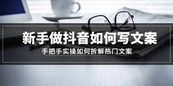 新手做抖音如何写文案，手把手实操如何拆解热门文案凯哥轻创网-网创项目资源站-副业项目-创业项目-搞钱项目凯哥轻创网