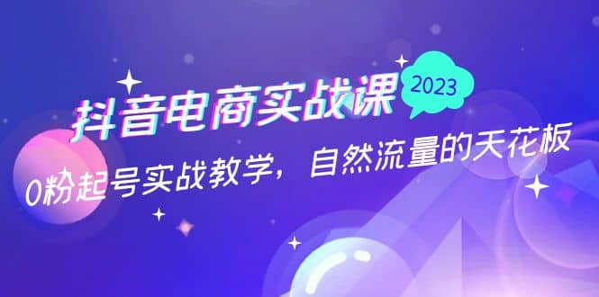 抖音电商实战课：0粉起号实战教学，自然流量的天花板（2月19最新）凯哥轻创网-网创项目资源站-副业项目-创业项目-搞钱项目凯哥轻创网