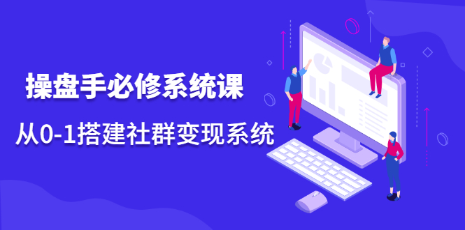 操盘手必修系统课，从0-1搭建社群变现系统价值999元凯哥轻创网-网创项目资源站-副业项目-创业项目-搞钱项目凯哥轻创网