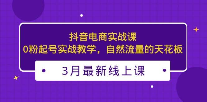 3月最新抖音电商实战课：0粉起号实战教学，自然流量的天花板凯哥轻创网-网创项目资源站-副业项目-创业项目-搞钱项目凯哥轻创网