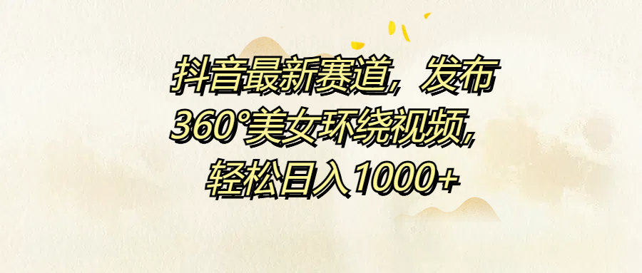 抖音最新赛道，发布360°美女环绕视频，轻松日入1000+凯哥轻创网-网创项目资源站-副业项目-创业项目-搞钱项目凯哥轻创网