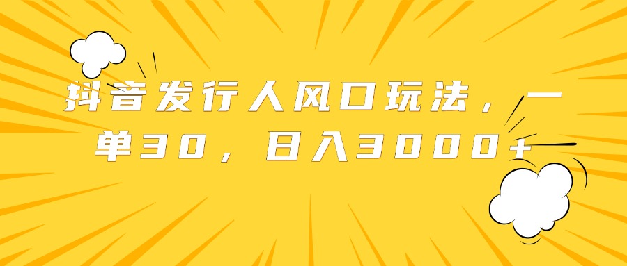 抖音发行人风口玩法，一单30，日入3000+凯哥轻创网-网创项目资源站-副业项目-创业项目-搞钱项目凯哥轻创网