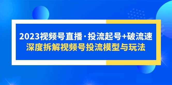 2023视频号直播·投流起号+破流速，深度拆解视频号投流模型与玩法凯哥轻创网-网创项目资源站-副业项目-创业项目-搞钱项目凯哥轻创网