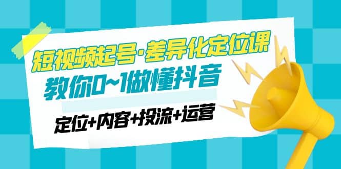 2023短视频起号·差异化定位课：0~1做懂抖音（定位+内容+投流+运营）凯哥轻创网-网创项目资源站-副业项目-创业项目-搞钱项目凯哥轻创网