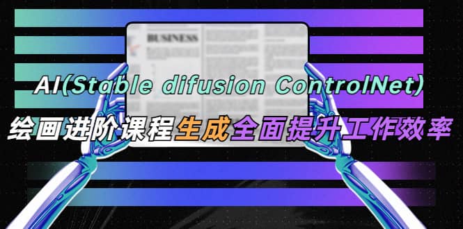 AI（stable difusion ControlNet）绘画进阶课程 办公场景 全面提升工作效率凯哥轻创网-网创项目资源站-副业项目-创业项目-搞钱项目凯哥轻创网