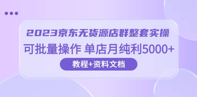 2023京东-无货源店群整套实操 可批量操作 单店月纯利5000+63节课+资料文档凯哥轻创网-网创项目资源站-副业项目-创业项目-搞钱项目凯哥轻创网