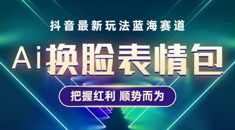 抖音AI换脸表情包小程序变现最新玩法，单条视频变现1万+普通人也能轻松玩转凯哥轻创网-网创项目资源站-副业项目-创业项目-搞钱项目凯哥轻创网