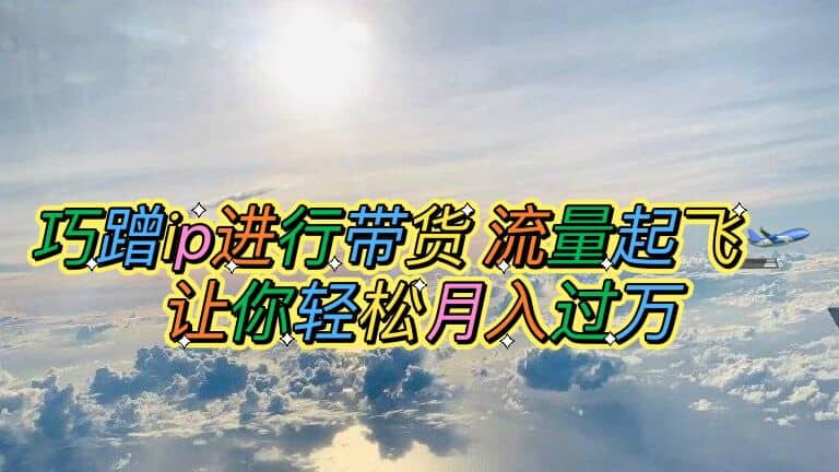 巧蹭ip进行带货，流量起飞，让你轻松月入过万凯哥轻创网-网创项目资源站-副业项目-创业项目-搞钱项目凯哥轻创网