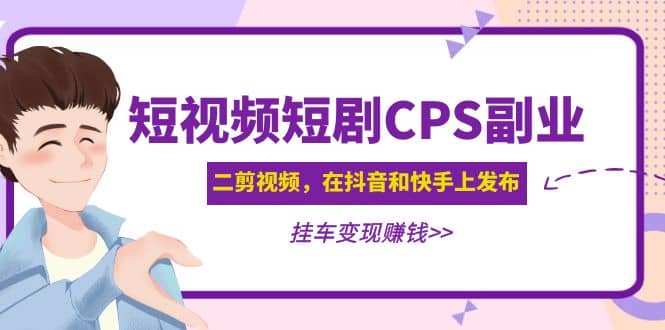 短视频短剧CPS副业项目：二剪视频在抖音和快手上发布，挂车变现凯哥轻创网-网创项目资源站-副业项目-创业项目-搞钱项目凯哥轻创网