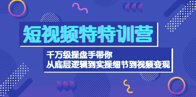 短视频特特训营：千万级操盘手带你从底层逻辑到实操细节到变现-价值2580凯哥轻创网-网创项目资源站-副业项目-创业项目-搞钱项目凯哥轻创网