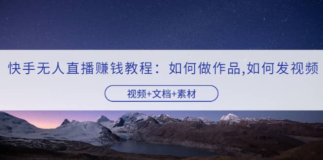 快手无人直播赚钱教程：如何做作品+发视频（视频+文档+素材）凯哥轻创网-网创项目资源站-副业项目-创业项目-搞钱项目凯哥轻创网