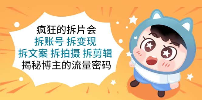 疯狂的拆片会：拆账号 拆变现 拆文案 拆拍摄 拆剪辑 揭秘博主的流量密码凯哥轻创网-网创项目资源站-副业项目-创业项目-搞钱项目凯哥轻创网