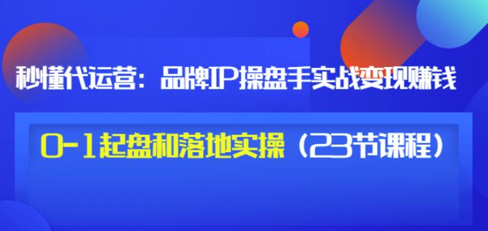 秒懂代运营：品牌IP操盘手实战赚钱，0-1起盘和落地实操（23节课程）价值199凯哥轻创网-网创项目资源站-副业项目-创业项目-搞钱项目凯哥轻创网