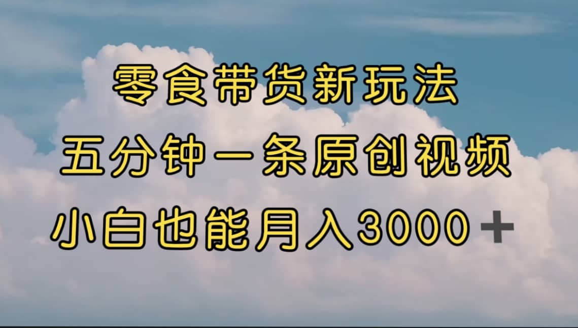 零食带货新玩法，5分钟一条原创视频，新手小白也能轻松月入3000+ （教程）凯哥轻创网-网创项目资源站-副业项目-创业项目-搞钱项目凯哥轻创网