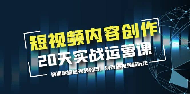 短视频内容创作20天实战运营课，快速掌握短视频领域，洞察短视频新玩法凯哥轻创网-网创项目资源站-副业项目-创业项目-搞钱项目凯哥轻创网