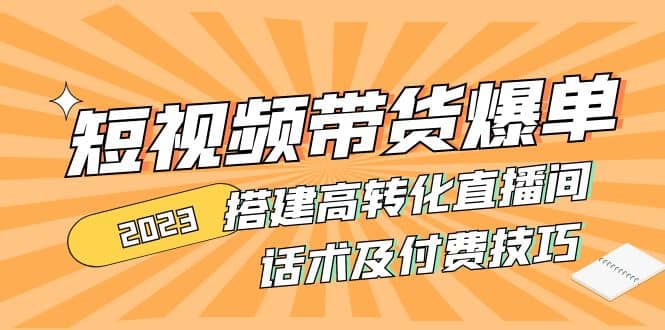 2023短视频带货爆单 搭建高转化直播间 话术及付费技巧(无水印)凯哥轻创网-网创项目资源站-副业项目-创业项目-搞钱项目凯哥轻创网