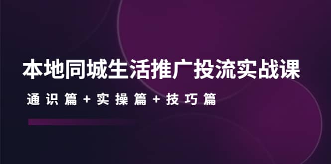 本地同城生活推广投流实战课：通识篇+实操篇+技巧篇凯哥轻创网-网创项目资源站-副业项目-创业项目-搞钱项目凯哥轻创网