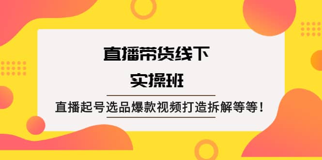 直播带货线下实操班：直播起号选品爆款视频打造拆解等等凯哥轻创网-网创项目资源站-副业项目-创业项目-搞钱项目凯哥轻创网