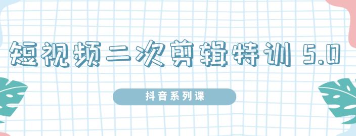 陆明明·短视频二次剪辑特训5.0，1部手机就可以操作，0基础掌握短视频二次剪辑和混剪技术凯哥轻创网-网创项目资源站-副业项目-创业项目-搞钱项目凯哥轻创网