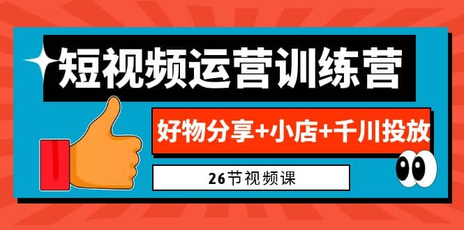 0基础短视频运营训练营：好物分享+小店+千川投放（26节视频课）凯哥轻创网-网创项目资源站-副业项目-创业项目-搞钱项目凯哥轻创网