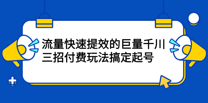 流量快速提效的巨量千川，三招付费玩法搞定起号凯哥轻创网-网创项目资源站-副业项目-创业项目-搞钱项目凯哥轻创网