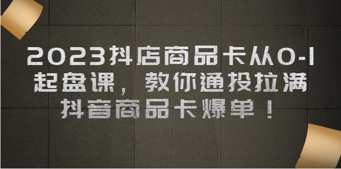 2023抖店商品卡从0-1 起盘课，教你通投拉满，抖音商品卡爆单凯哥轻创网-网创项目资源站-副业项目-创业项目-搞钱项目凯哥轻创网