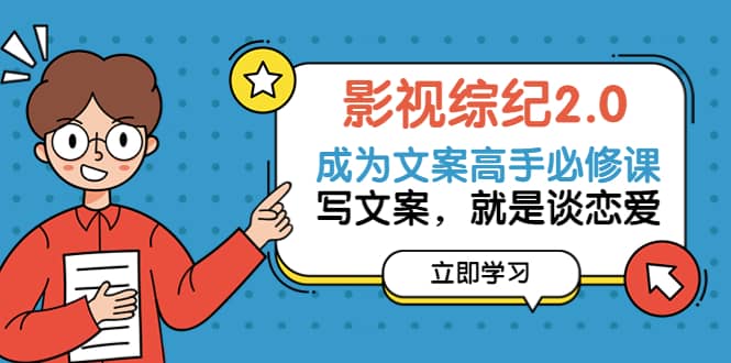 影视综纪2.0·成为文案高手必修课：写文案，就是谈恋爱（20节课）凯哥轻创网-网创项目资源站-副业项目-创业项目-搞钱项目凯哥轻创网