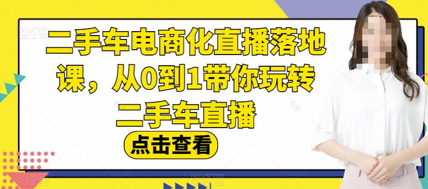 二手车电商化直播落地课，从0到1带你玩转二手车直播凯哥轻创网-网创项目资源站-副业项目-创业项目-搞钱项目凯哥轻创网