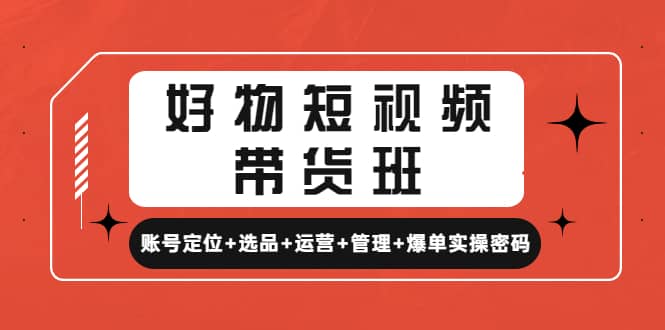 好物短视频带货班：账号定位+选品+运营+管理+爆单实操密码凯哥轻创网-网创项目资源站-副业项目-创业项目-搞钱项目凯哥轻创网