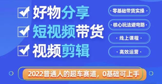 2022普通人的超车赛道「好物分享短视频带货」利用业余时间赚钱（价值398）凯哥轻创网-网创项目资源站-副业项目-创业项目-搞钱项目凯哥轻创网